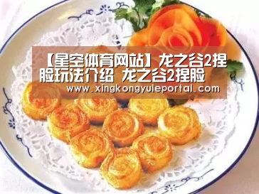 【星空体育网站】龙之谷2捏脸玩法介绍 龙之谷2捏脸系统详解(图3) 星空娱乐