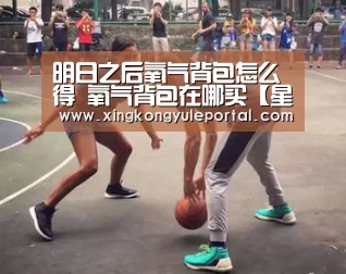 明日之后氧气背包怎么得 氧气背包在哪买【星空娱乐】(图1)